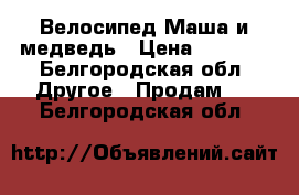 Велосипед Маша и медведь › Цена ­ 2 500 - Белгородская обл. Другое » Продам   . Белгородская обл.